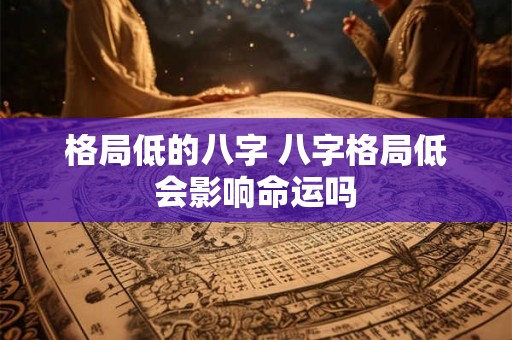 格局低的八字 八字格局低会影响命运吗