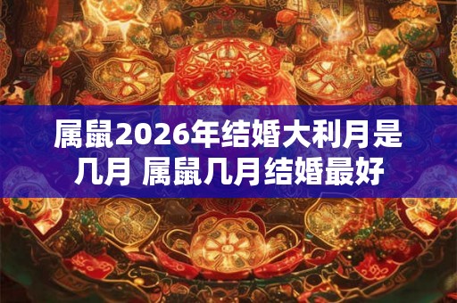属鼠2026年结婚大利月是几月 属鼠几月结婚最好 属鼠2026年结婚大利月是几月 属鼠几月结婚最好
