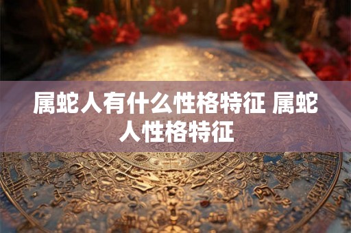属蛇人有什么性格特征 属蛇人性格特征