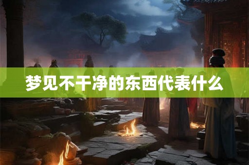 梦见不干净的东西代表什么 梦见不干净的东西代表什么