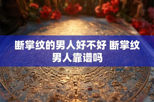断掌纹的男人好不好 断掌纹男人靠谱吗