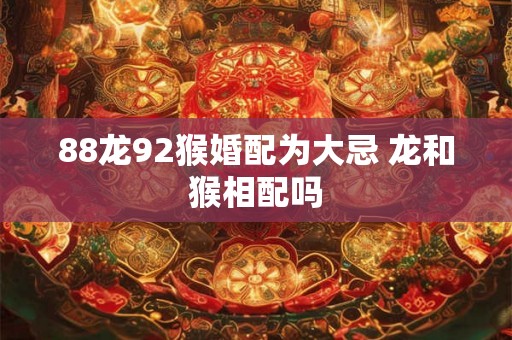 88龙92猴婚配为大忌 龙和猴相配吗