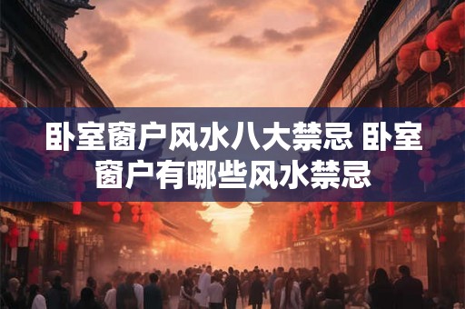 卧室窗户风水八大禁忌 卧室窗户有哪些风水禁忌 卧室窗户风水八大禁忌 卧室窗户有哪些风水禁忌