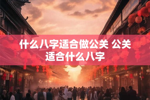 什么八字适合做公关 公关适合什么八字