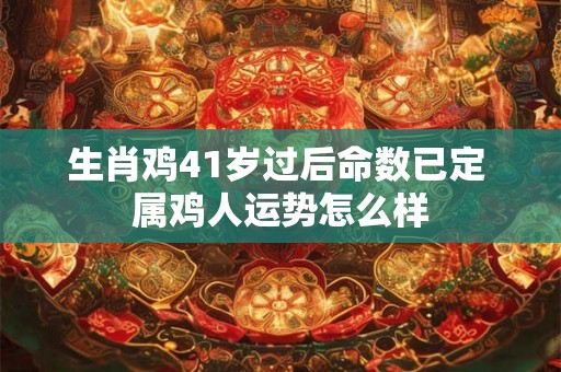 生肖鸡41岁过后命数已定 属鸡人运势怎么样