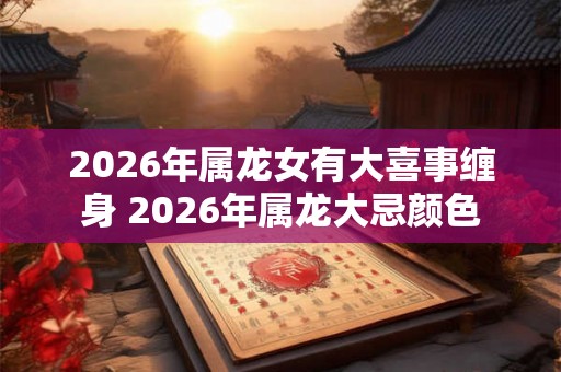 2026年属龙女有大喜事缠身 2026年属龙大忌颜色