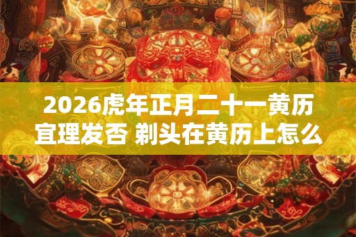 2026虎年正月二十一黄历宜理发否 剃头在黄历上怎么说 2026虎年正月二十一黄历宜理发否 剃头在黄历上怎么说