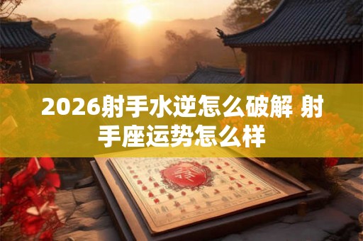 2026射手水逆怎么破解 射手座运势怎么样