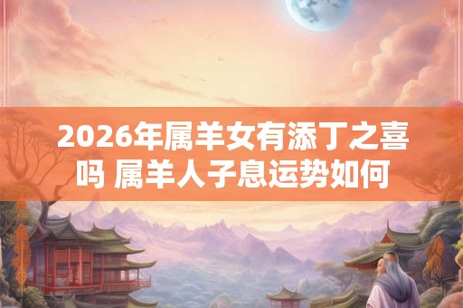 2026年属羊女有添丁之喜吗 属羊人子息运势如何