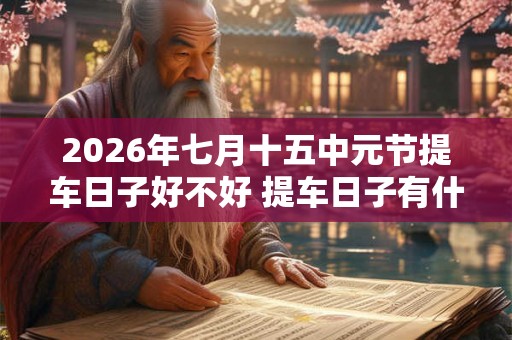 2026年七月十五中元节提车日子好不好 提车日子有什么讲究吗 2026年七月十五中元节提车日子好不好 提车日子有什么讲究吗