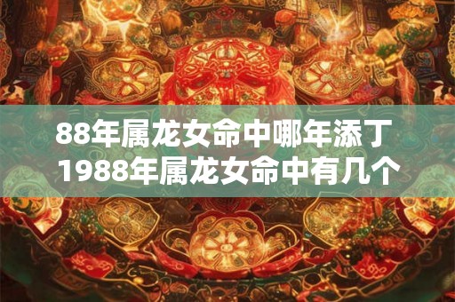 88年属龙女命中哪年添丁 1988年属龙女命中有几个孩子