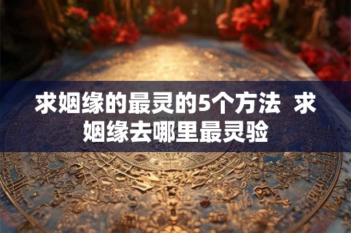 求姻缘的最灵的5个方法  求姻缘去哪里最灵验