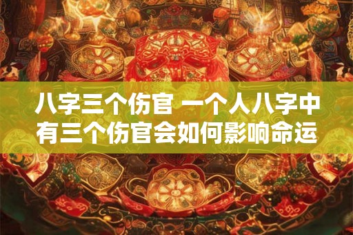 八字三个伤官 一个人八字中有三个伤官会如何影响命运