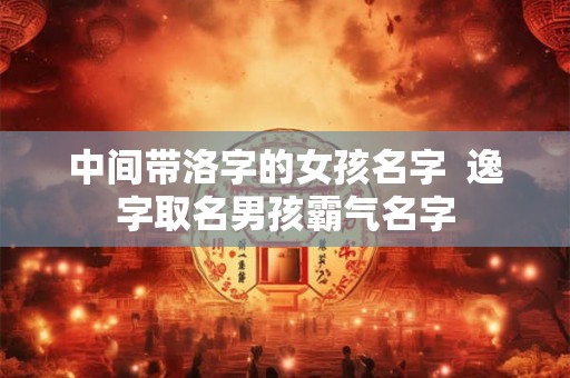 中间带洛字的女孩名字  逸字取名男孩霸气名字
