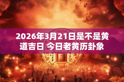 2026年3月21日是不是黄道吉日 今日老黄历卦象