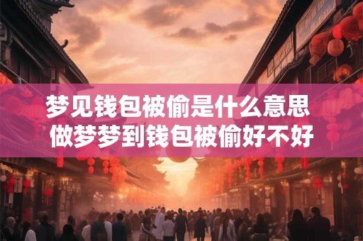 梦见钱包被偷是什么意思 做梦梦到钱包被偷好不好 梦见钱包被偷是什么意思 做梦梦到钱包被偷好不好