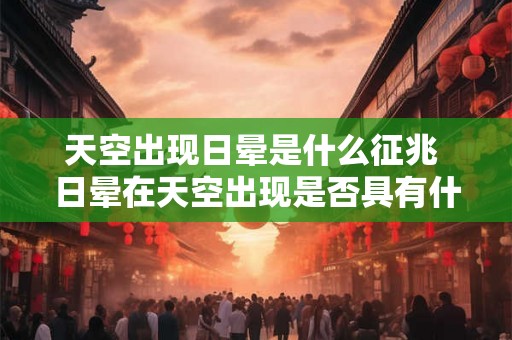 天空出现日晕是什么征兆 日晕在天空出现是否具有什么特殊的预兆意义