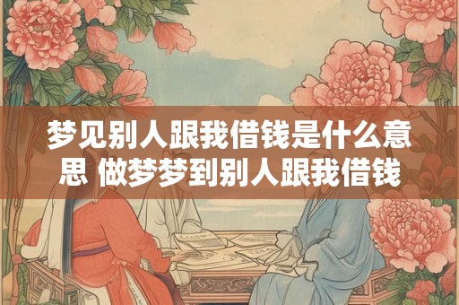 梦见别人跟我借钱是什么意思 做梦梦到别人跟我借钱好不好 梦见别人跟我借钱是什么意思 做梦梦到别人跟我借钱好不好