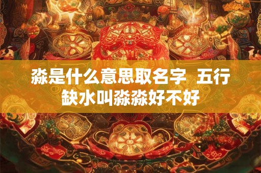 淼是什么意思取名字  五行缺水叫淼淼好不好