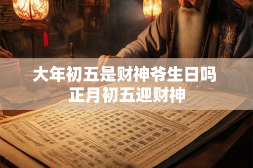大年初五是财神爷生日吗 正月初五迎财神