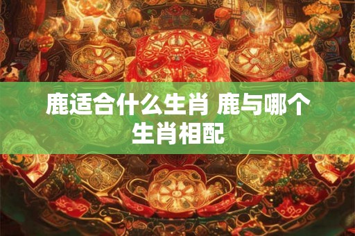 鹿适合什么生肖 鹿与哪个生肖相配
