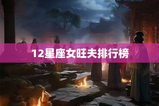 12星座女旺夫排行榜 12星座女旺夫排行榜
