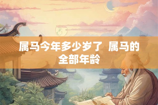 属马今年多少岁了  属马的全部年龄