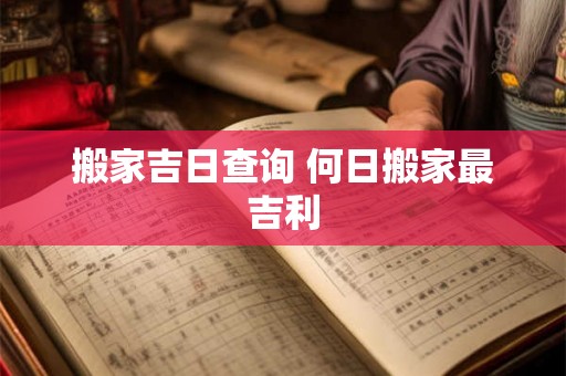 搬家吉日查询 何日搬家最吉利 搬家吉日查询 何日搬家最吉利