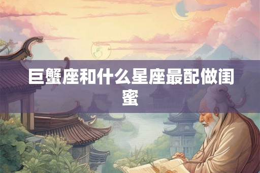 巨蟹座和什么星座最配做闺蜜