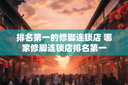 排名第一的修脚连锁店 哪家修脚连锁店排名第一