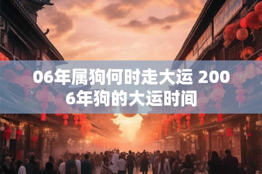 06年属狗何时走大运 2006年狗的大运时间