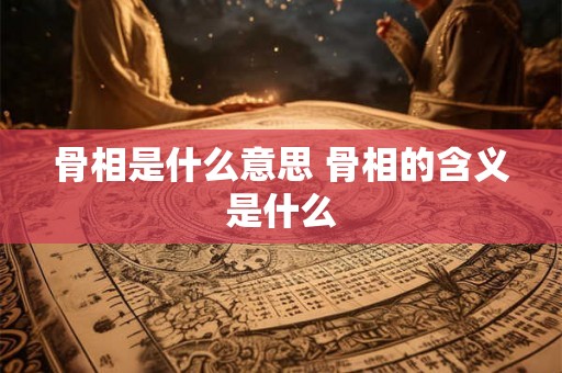 骨相是什么意思 骨相的含义是什么 骨相是什么意思 骨相的含义是什么