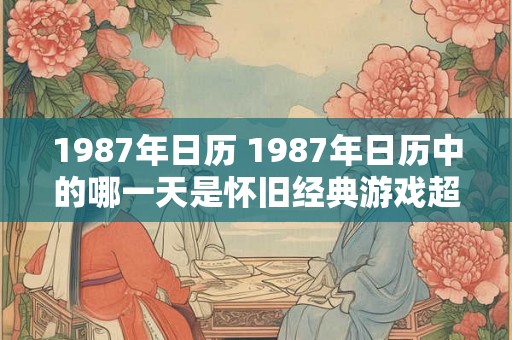 1987年日历 1987年日历中的哪一天是怀旧经典游戏超级马里奥兄弟在日本市场首次发售的日期 1987年日历 1987年日历中的哪一天是怀旧经典游戏超级马里奥兄弟在日本市场首次发售的日期