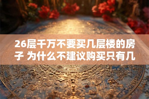 26层千万不要买几层楼的房子 为什么不建议购买只有几层楼的26层楼房子