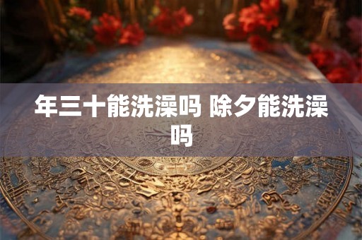 年三十能洗澡吗 除夕能洗澡吗