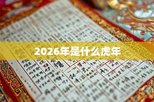 2026年是什么虎年 2026年是什么虎年