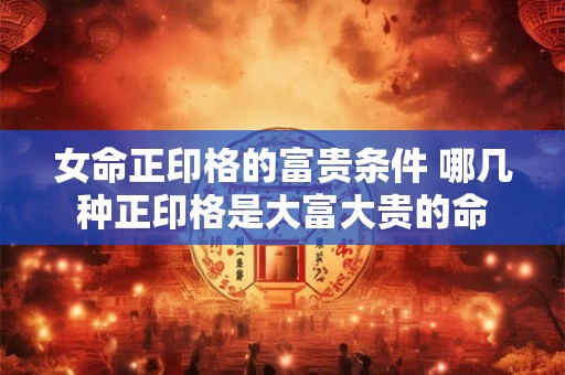 女命正印格的富贵条件 哪几种正印格是大富大贵的命