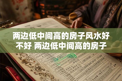 两边低中间高的房子风水好不好 两边低中间高的房子有什么影响