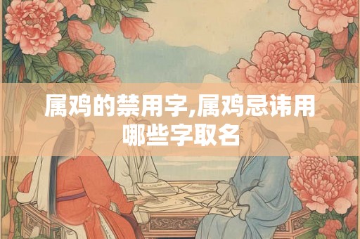 属鸡的禁用字,属鸡忌讳用哪些字取名 属鸡的禁用字,属鸡忌讳用哪些字取名