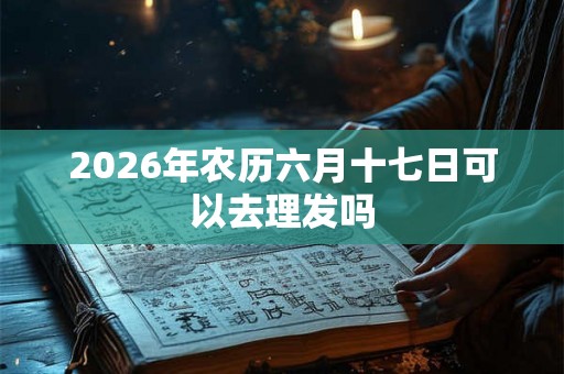 2026年农历六月十七日可以去理发吗