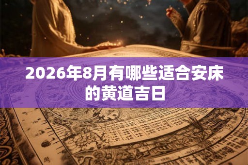 2026年8月有哪些适合安床的黄道吉日 2026年8月有哪些适合安床的黄道吉日