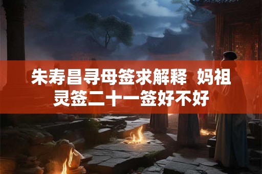 朱寿昌寻母签求解释  妈祖灵签二十一签好不好