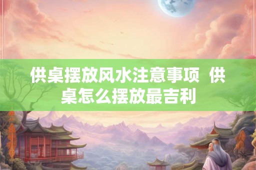 供桌摆放风水注意事项  供桌怎么摆放最吉利