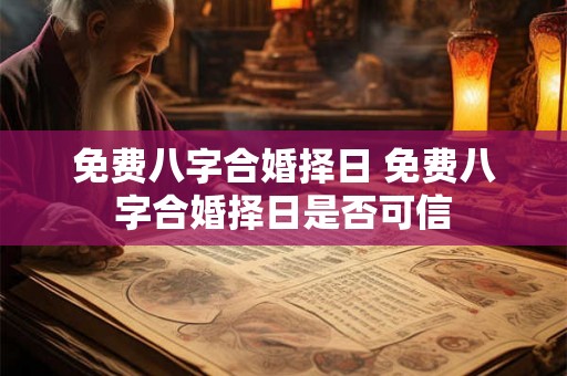 免费八字合婚择日 免费八字合婚择日是否可信 免费八字合婚择日 免费八字合婚择日是否可信