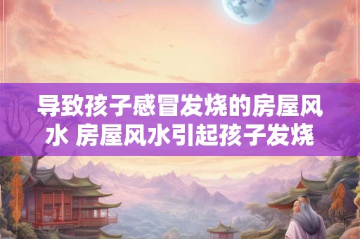 导致孩子感冒发烧的房屋风水 房屋风水引起孩子发烧吗