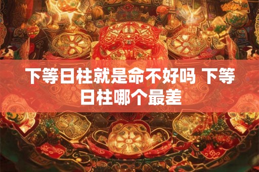 下等日柱就是命不好吗 下等日柱哪个最差