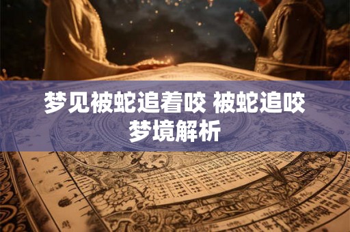 梦见被蛇追着咬 被蛇追咬梦境解析