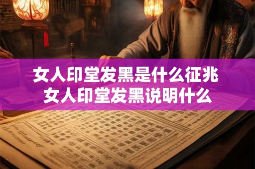 女人印堂发黑是什么征兆 女人印堂发黑说明什么