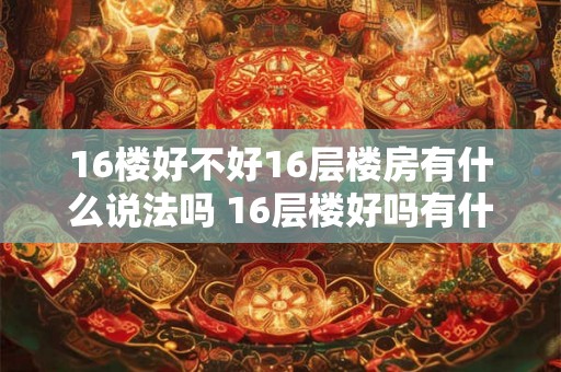 16楼好不好16层楼房有什么说法吗 16层楼好吗有什么说法