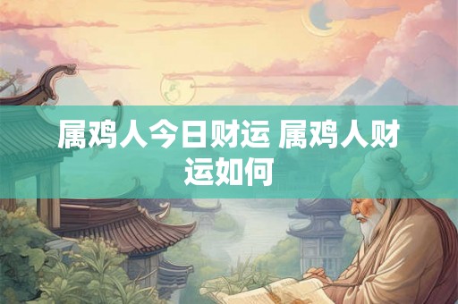 属鸡人今日财运 属鸡人财运如何 属鸡人今日财运 属鸡人财运如何